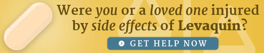 Were you or a loved one injured by side effects of Levaquin? Get help now.